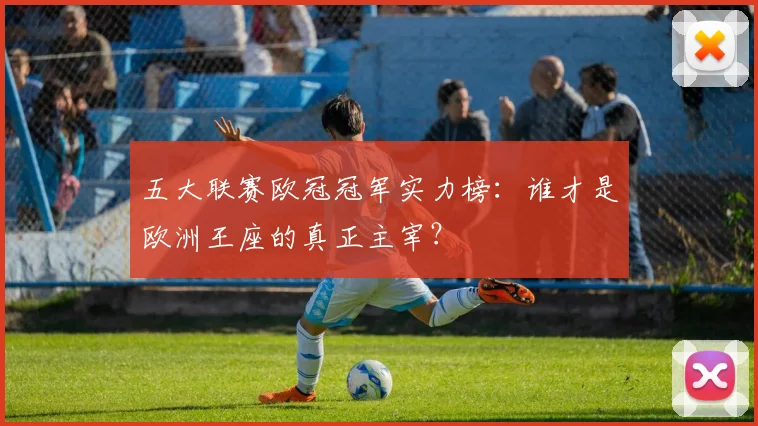 五大联赛欧冠冠军实力榜：谁才是欧洲王座的真正主宰？