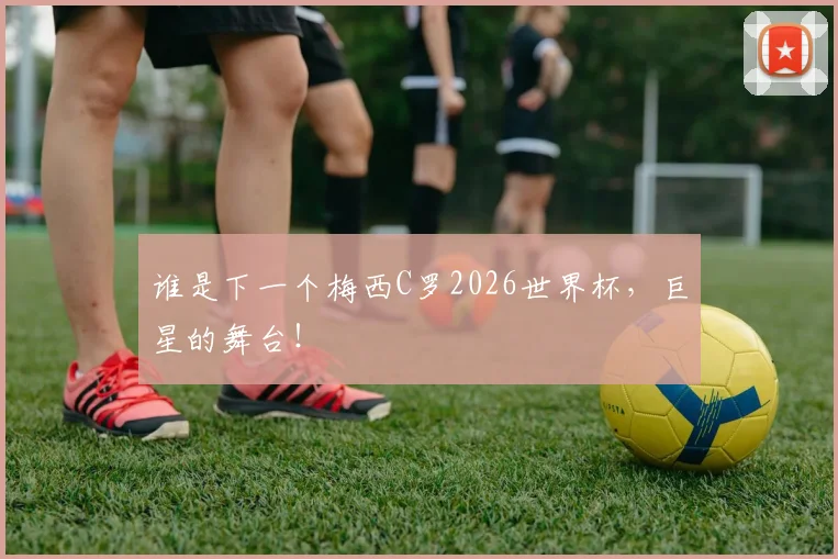 谁是下一个梅西C罗2026世界杯，巨星的舞台！