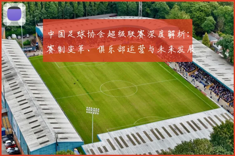 中国足球协会超级联赛深度解析：赛制变革、俱乐部运营与未来发展趋势全透视