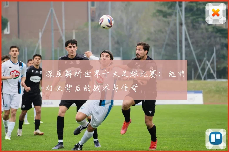 深度解析世界十大足球比赛:经典对决背后的战术与传奇