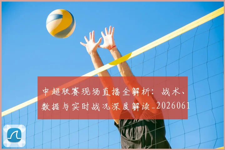 中超联赛现场直播全解析：战术、数据与实时战况深度解读_20260611140809