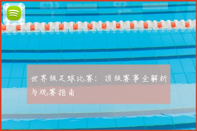 世界级足球比赛：顶级赛事全解析与观赛指南