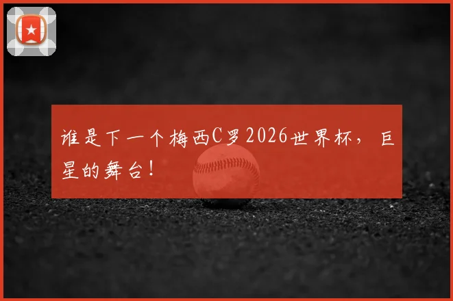 谁是下一个梅西C罗2026世界杯,巨星的舞台!