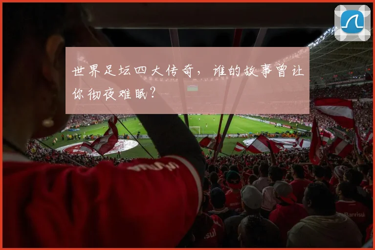 世界足坛四大传奇，谁的故事曾让你彻夜难眠？