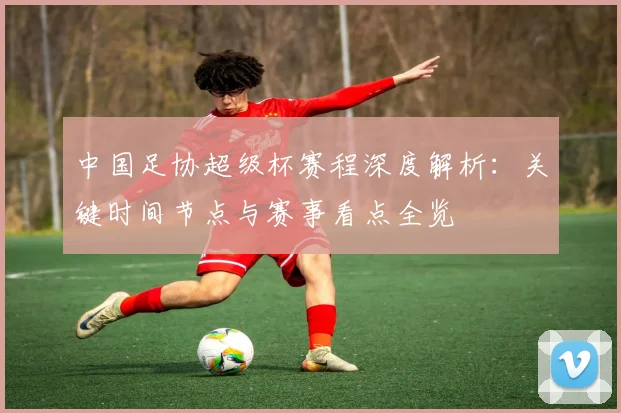 中国足协超级杯赛程深度解析：关键时间节点与赛事看点全览